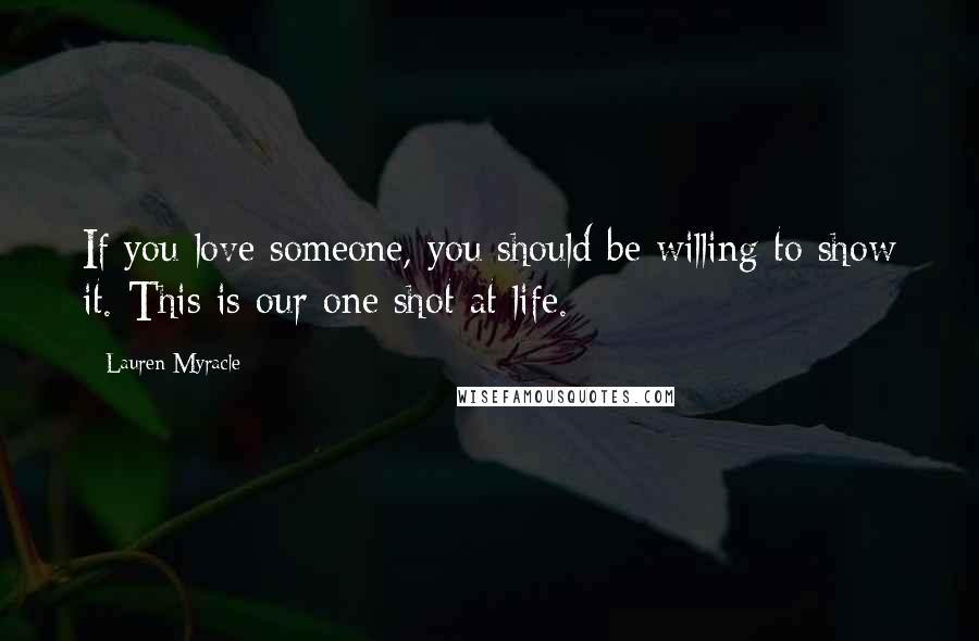 Lauren Myracle quotes: If you love someone, you should be willing to show it. This is our one shot at life.