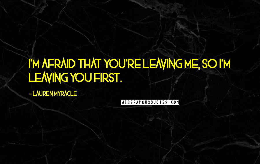 Lauren Myracle quotes: I'm afraid that you're leaving me, so i'm leaving you first.