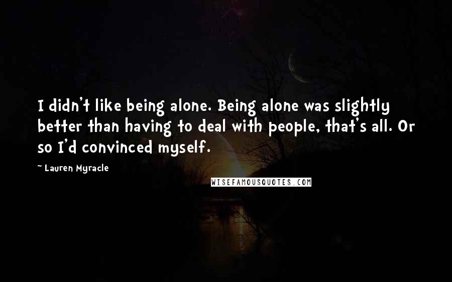 Lauren Myracle quotes: I didn't like being alone. Being alone was slightly better than having to deal with people, that's all. Or so I'd convinced myself.