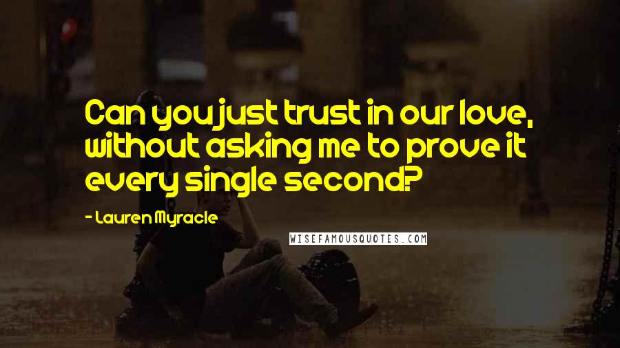 Lauren Myracle quotes: Can you just trust in our love, without asking me to prove it every single second?