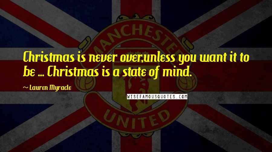 Lauren Myracle quotes: Christmas is never over,unless you want it to be ... Christmas is a state of mind.