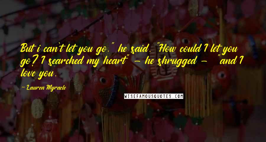 Lauren Myracle quotes: But i can't let you go," he said. "How could I let you go? I searched my heart" - he shrugged - "and I love you.
