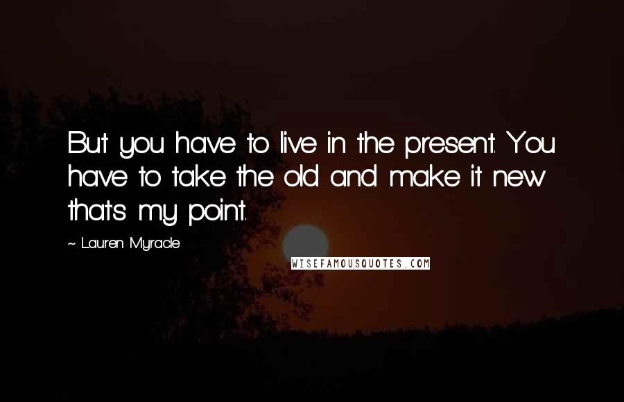 Lauren Myracle quotes: But you have to live in the present. You have to take the old and make it new that's my point.