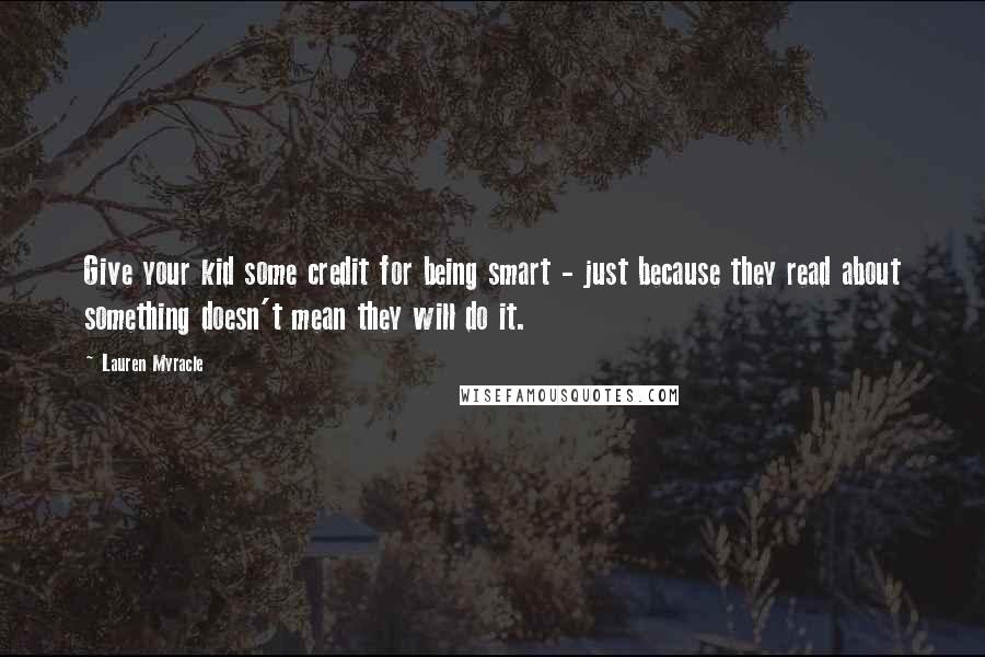 Lauren Myracle quotes: Give your kid some credit for being smart - just because they read about something doesn't mean they will do it.