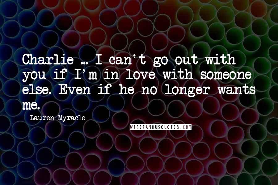 Lauren Myracle quotes: Charlie ... I can't go out with you if I'm in love with someone else. Even if he no longer wants me.