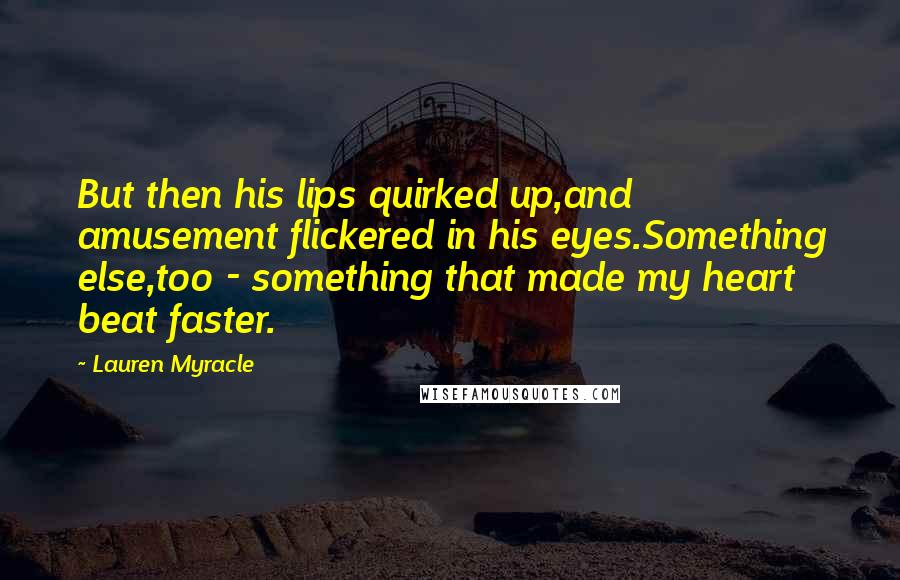 Lauren Myracle quotes: But then his lips quirked up,and amusement flickered in his eyes.Something else,too - something that made my heart beat faster.