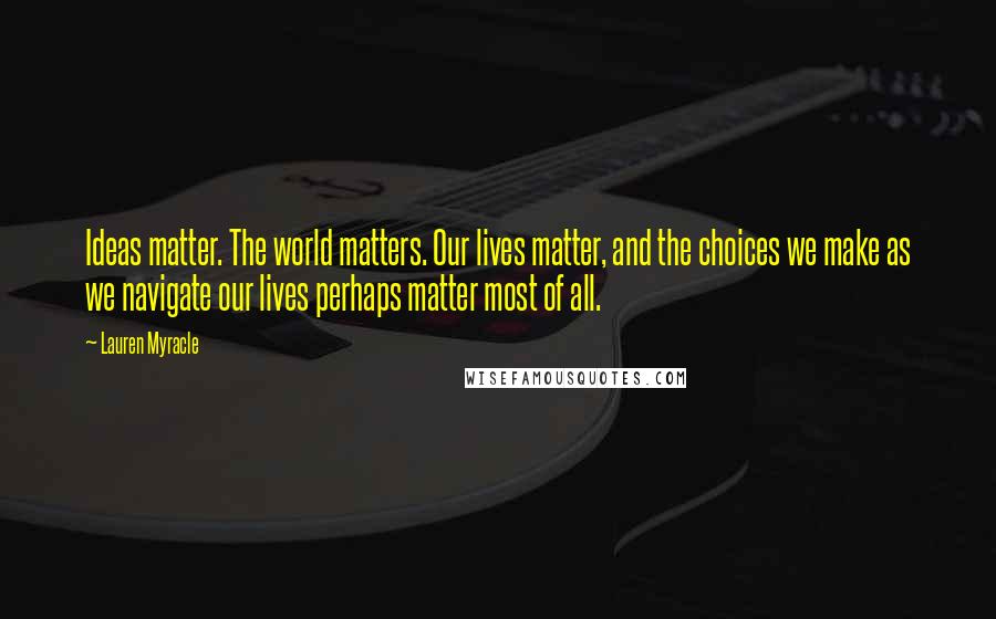 Lauren Myracle quotes: Ideas matter. The world matters. Our lives matter, and the choices we make as we navigate our lives perhaps matter most of all.