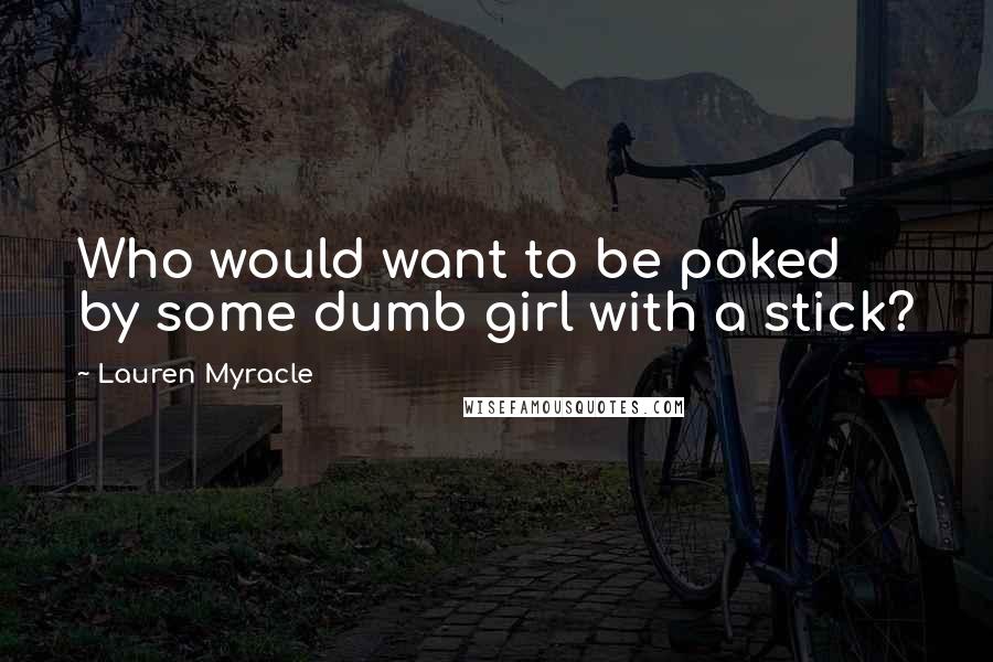 Lauren Myracle quotes: Who would want to be poked by some dumb girl with a stick?