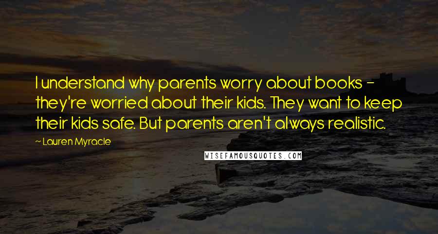 Lauren Myracle quotes: I understand why parents worry about books - they're worried about their kids. They want to keep their kids safe. But parents aren't always realistic.