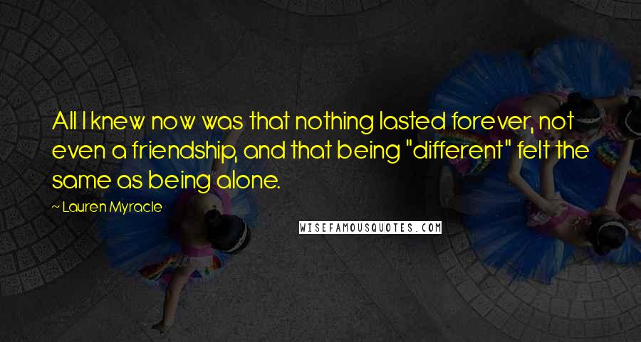 Lauren Myracle quotes: All I knew now was that nothing lasted forever, not even a friendship, and that being "different" felt the same as being alone.