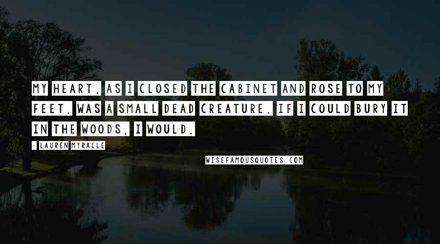 Lauren Myracle quotes: My heart, as I closed the cabinet and rose to my feet, was a small dead creature. If I could bury it in the woods, I would.