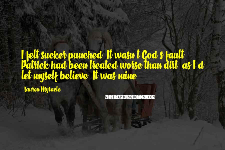 Lauren Myracle quotes: I felt sucker-punched. It wasn't God's fault Patrick had been treated worse than dirt, as I'd let myself believe. It was mine.