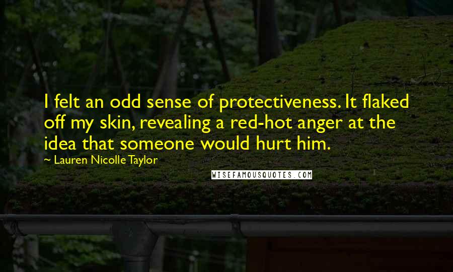 Lauren Nicolle Taylor quotes: I felt an odd sense of protectiveness. It flaked off my skin, revealing a red-hot anger at the idea that someone would hurt him.