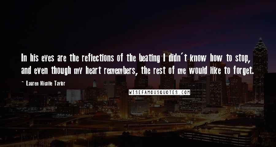 Lauren Nicolle Taylor quotes: In his eyes are the reflections of the beating I didn't know how to stop, and even though my heart remembers, the rest of me would like to forget.