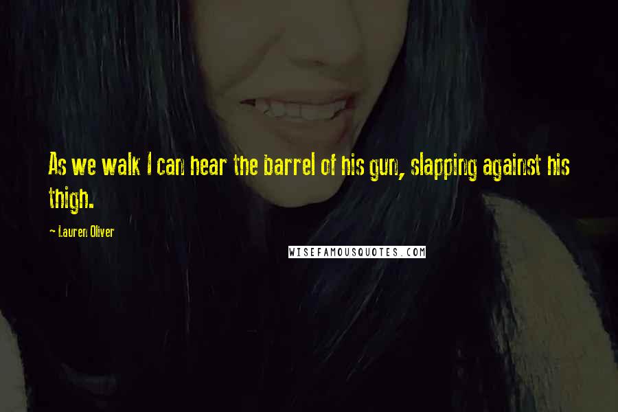 Lauren Oliver quotes: As we walk I can hear the barrel of his gun, slapping against his thigh.