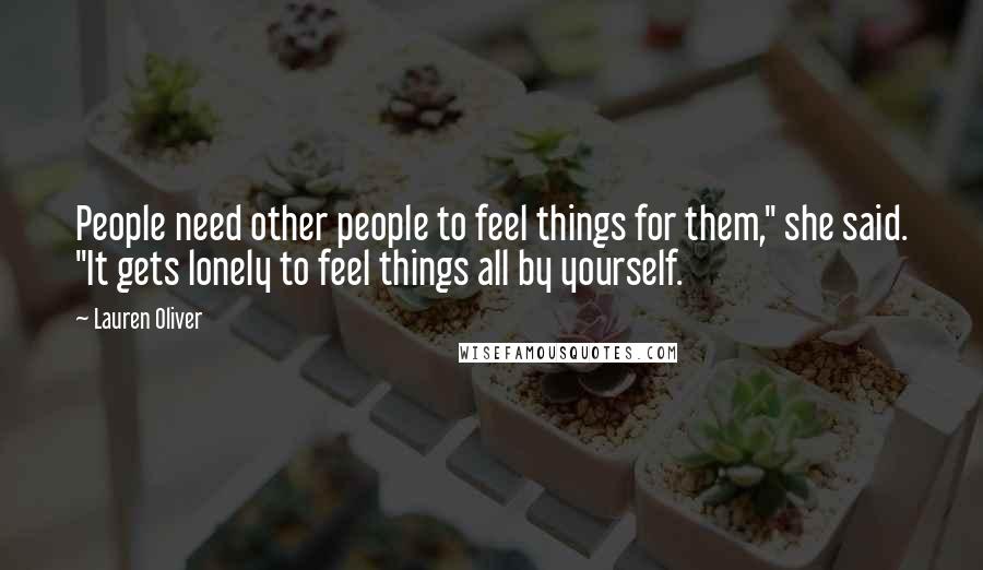 Lauren Oliver quotes: People need other people to feel things for them," she said. "It gets lonely to feel things all by yourself.