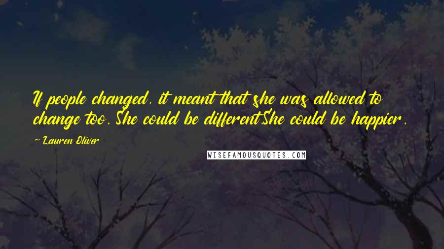 Lauren Oliver quotes: If people changed, it meant that she was allowed to change too. She could be different.She could be happier.