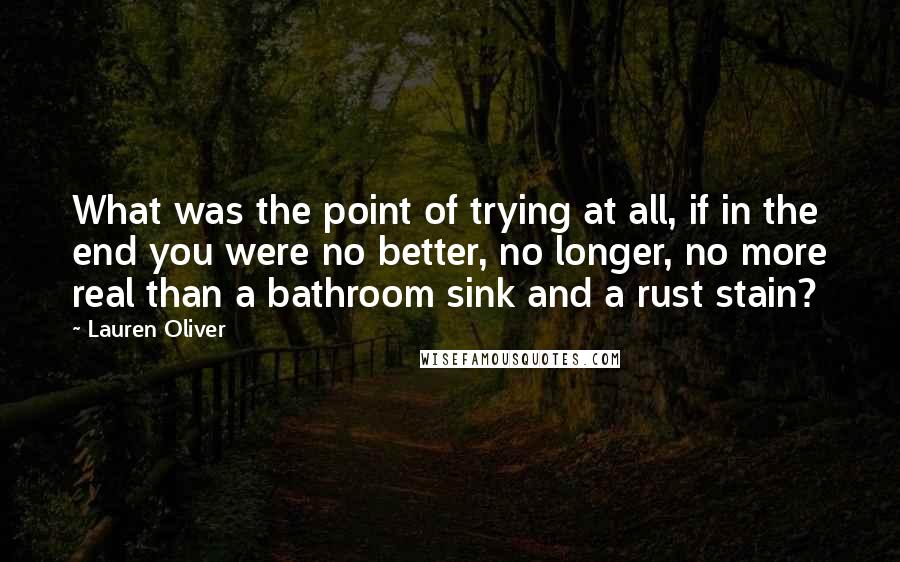 Lauren Oliver quotes: What was the point of trying at all, if in the end you were no better, no longer, no more real than a bathroom sink and a rust stain?