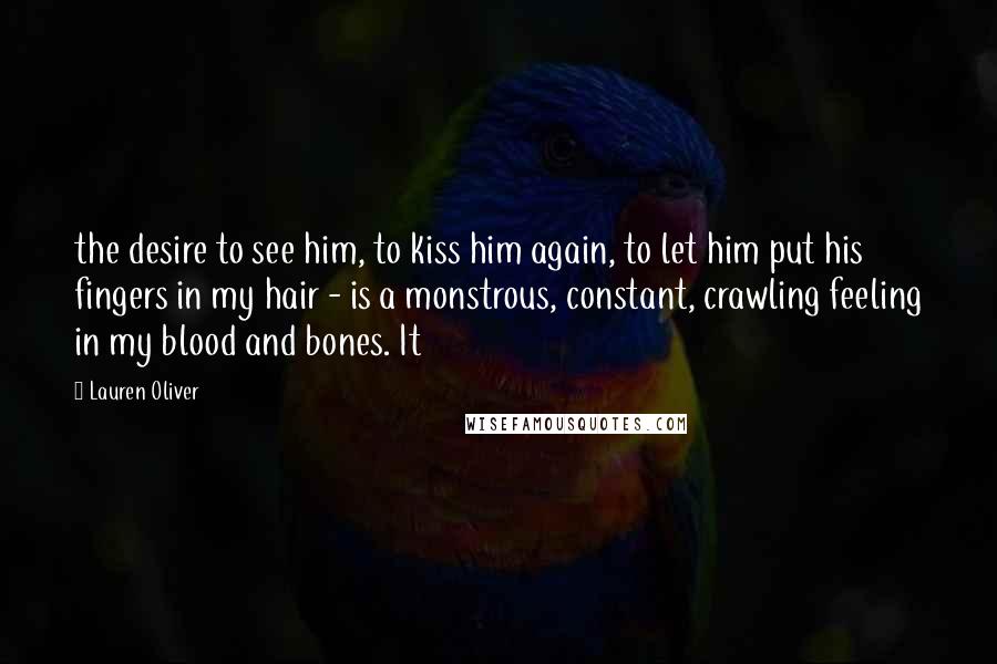 Lauren Oliver quotes: the desire to see him, to kiss him again, to let him put his fingers in my hair - is a monstrous, constant, crawling feeling in my blood and bones.