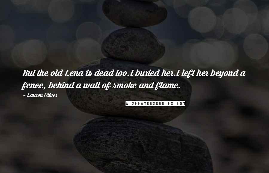 Lauren Oliver quotes: But the old Lena is dead too.I buried her.I left her beyond a fence, behind a wall of smoke and flame.