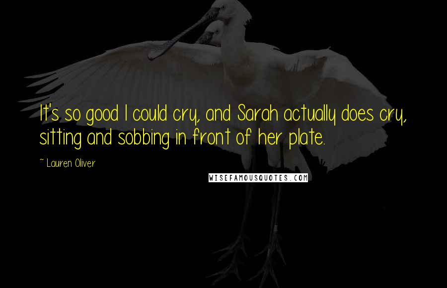 Lauren Oliver quotes: It's so good I could cry, and Sarah actually does cry, sitting and sobbing in front of her plate.