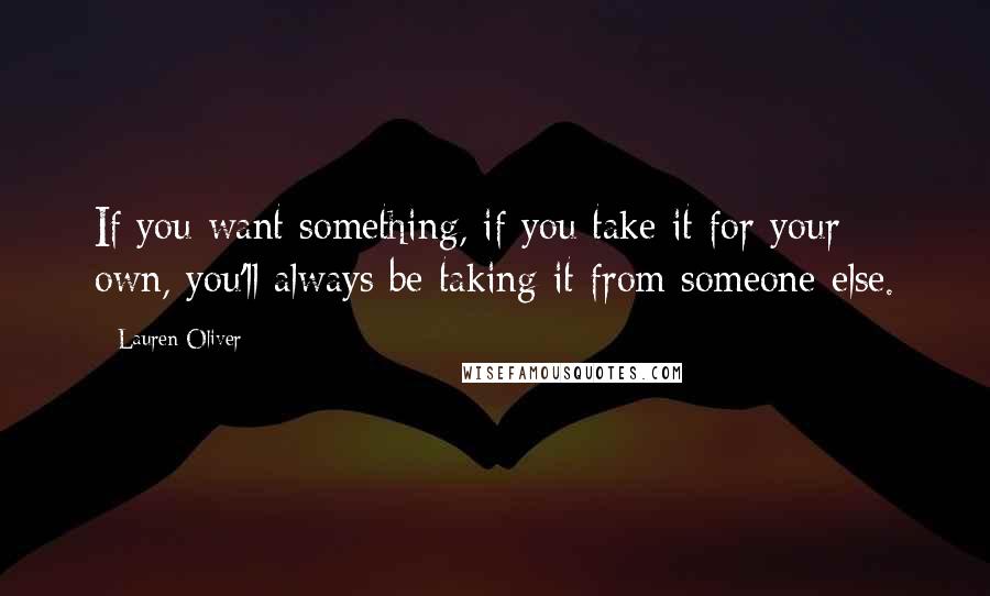 Lauren Oliver quotes: If you want something, if you take it for your own, you'll always be taking it from someone else.