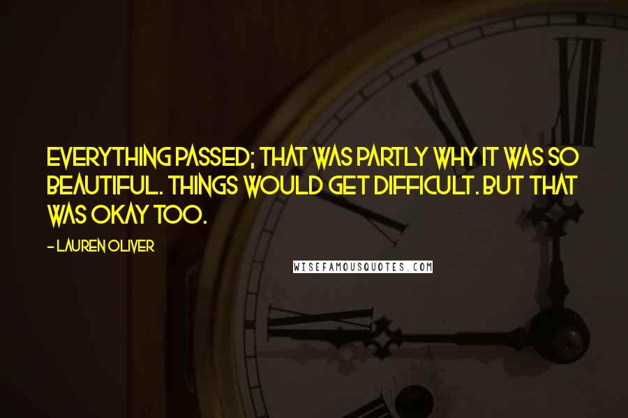 Lauren Oliver quotes: Everything passed; that was partly why it was so beautiful. Things would get difficult. But that was okay too.