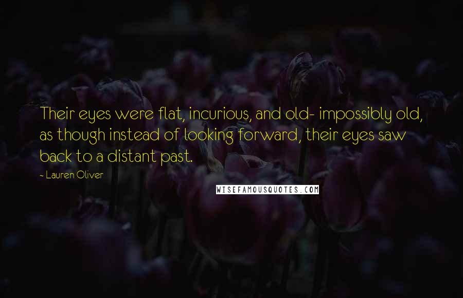 Lauren Oliver quotes: Their eyes were flat, incurious, and old- impossibly old, as though instead of looking forward, their eyes saw back to a distant past.