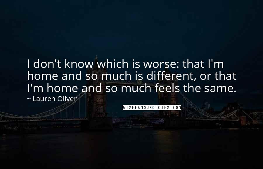 Lauren Oliver quotes: I don't know which is worse: that I'm home and so much is different, or that I'm home and so much feels the same.