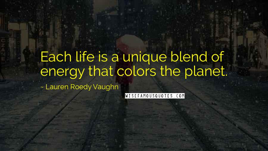 Lauren Roedy Vaughn quotes: Each life is a unique blend of energy that colors the planet.