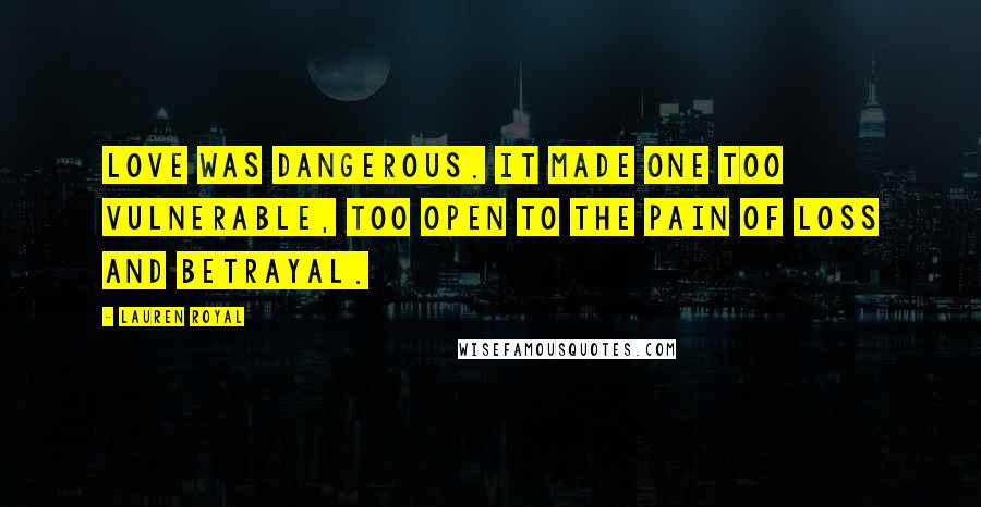 Lauren Royal quotes: Love was dangerous. It made one too vulnerable, too open to the pain of loss and betrayal.