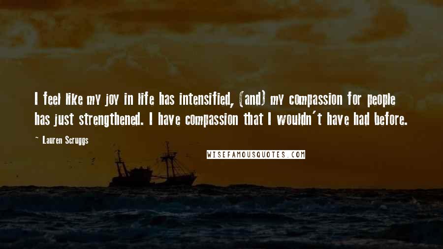 Lauren Scruggs quotes: I feel like my joy in life has intensified, (and) my compassion for people has just strengthened. I have compassion that I wouldn't have had before.