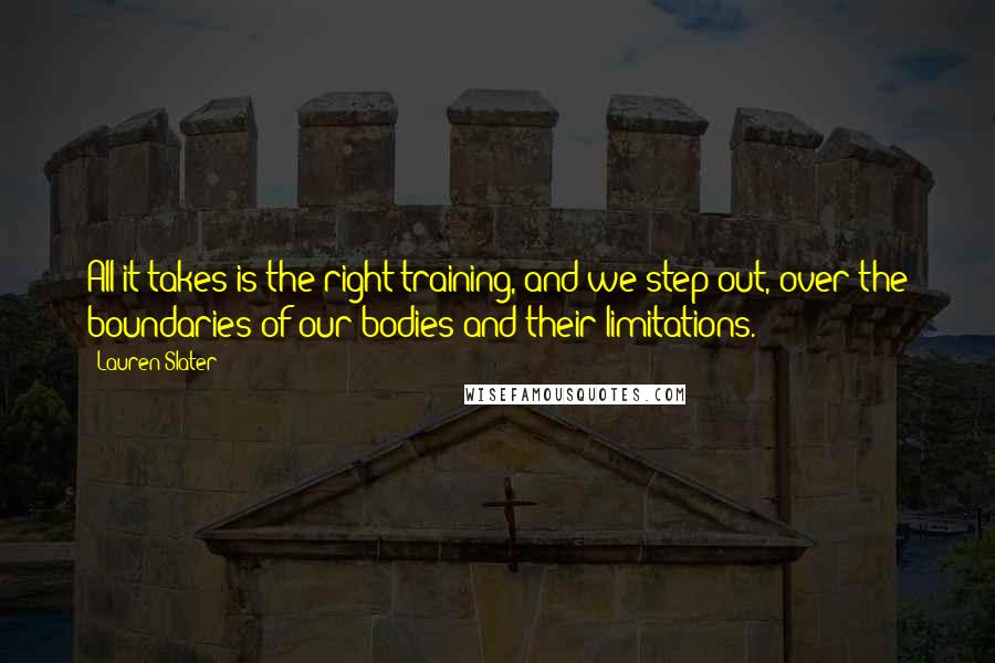 Lauren Slater quotes: All it takes is the right training, and we step out, over the boundaries of our bodies and their limitations.