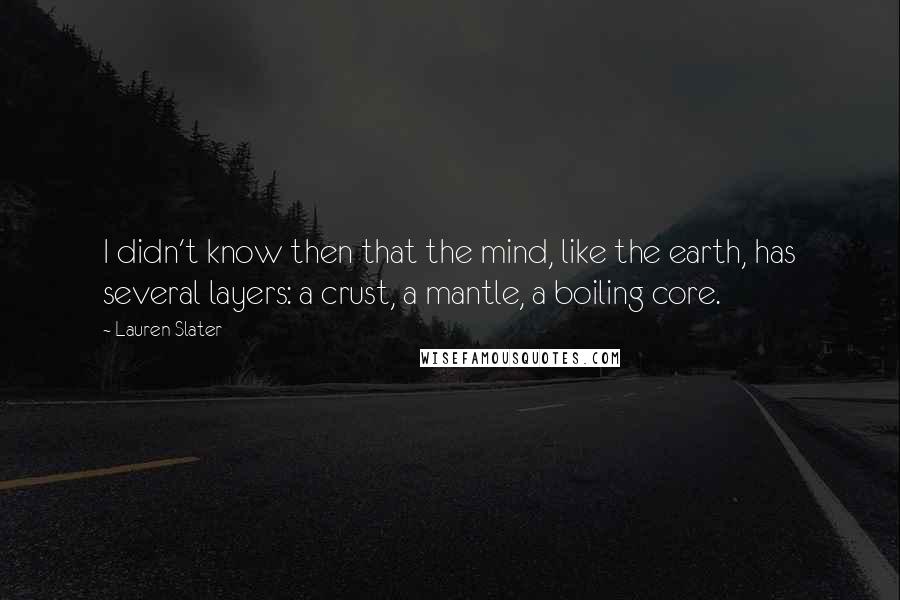 Lauren Slater quotes: I didn't know then that the mind, like the earth, has several layers: a crust, a mantle, a boiling core.