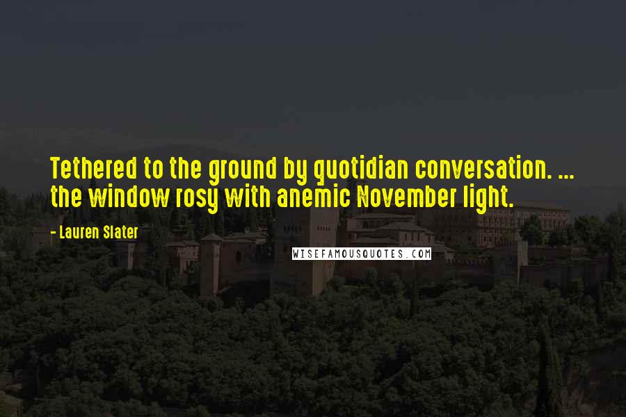 Lauren Slater quotes: Tethered to the ground by quotidian conversation. ... the window rosy with anemic November light.