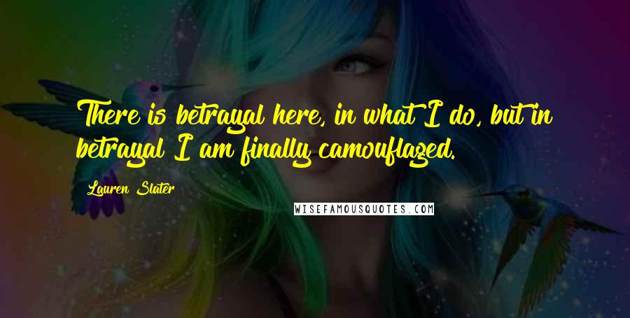 Lauren Slater quotes: There is betrayal here, in what I do, but in betrayal I am finally camouflaged.