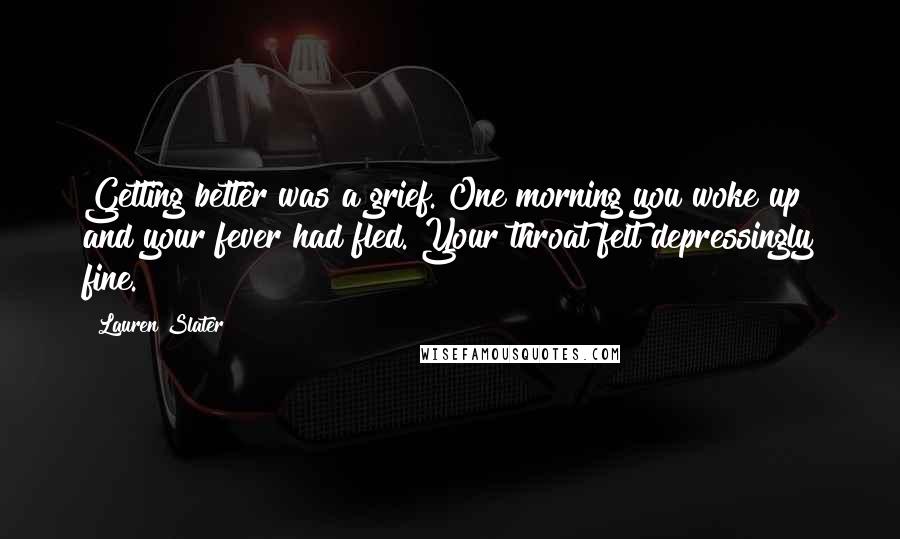 Lauren Slater quotes: Getting better was a grief. One morning you woke up and your fever had fled. Your throat felt depressingly fine.