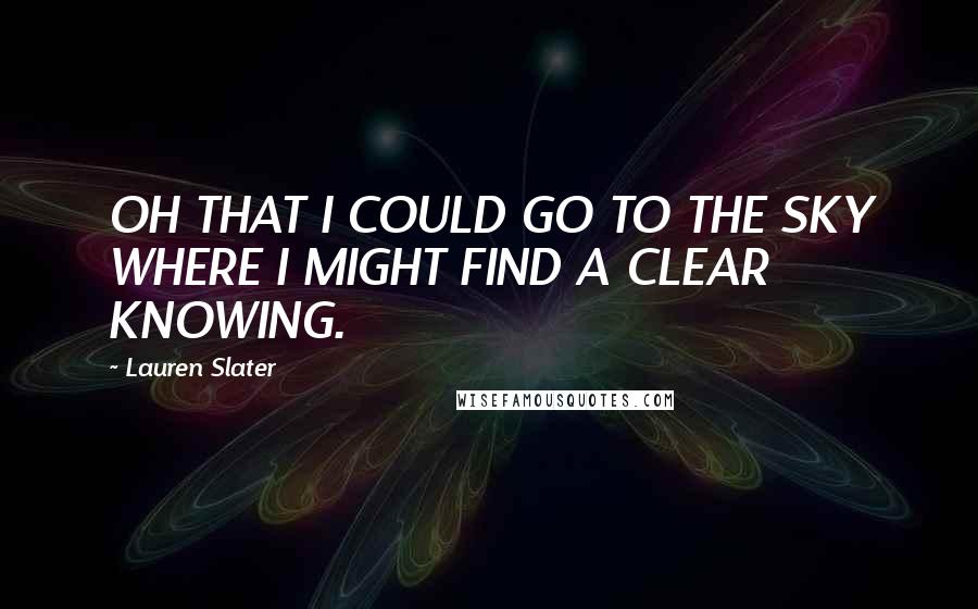 Lauren Slater quotes: OH THAT I COULD GO TO THE SKY WHERE I MIGHT FIND A CLEAR KNOWING.