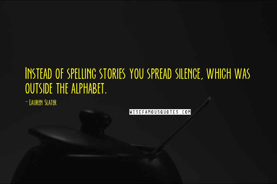 Lauren Slater quotes: Instead of spelling stories you spread silence, which was outside the alphabet.