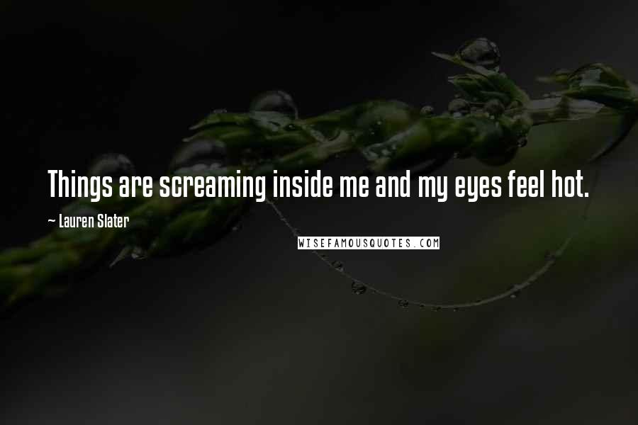 Lauren Slater quotes: Things are screaming inside me and my eyes feel hot.