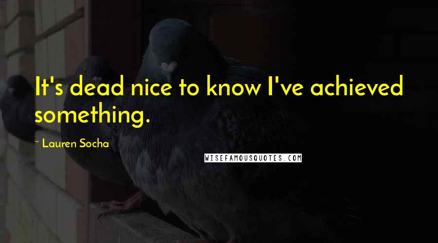 Lauren Socha quotes: It's dead nice to know I've achieved something.