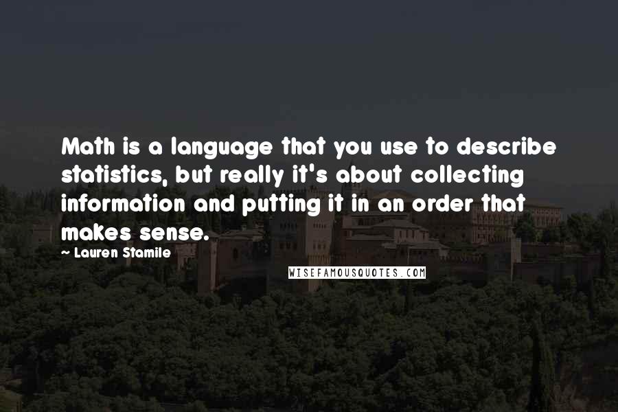 Lauren Stamile quotes: Math is a language that you use to describe statistics, but really it's about collecting information and putting it in an order that makes sense.