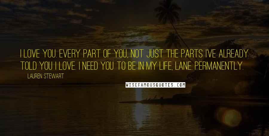 Lauren Stewart quotes: I love you. Every part of you, not just the parts I've already told you I love. I need you to be in my life, Lane. Permanently.