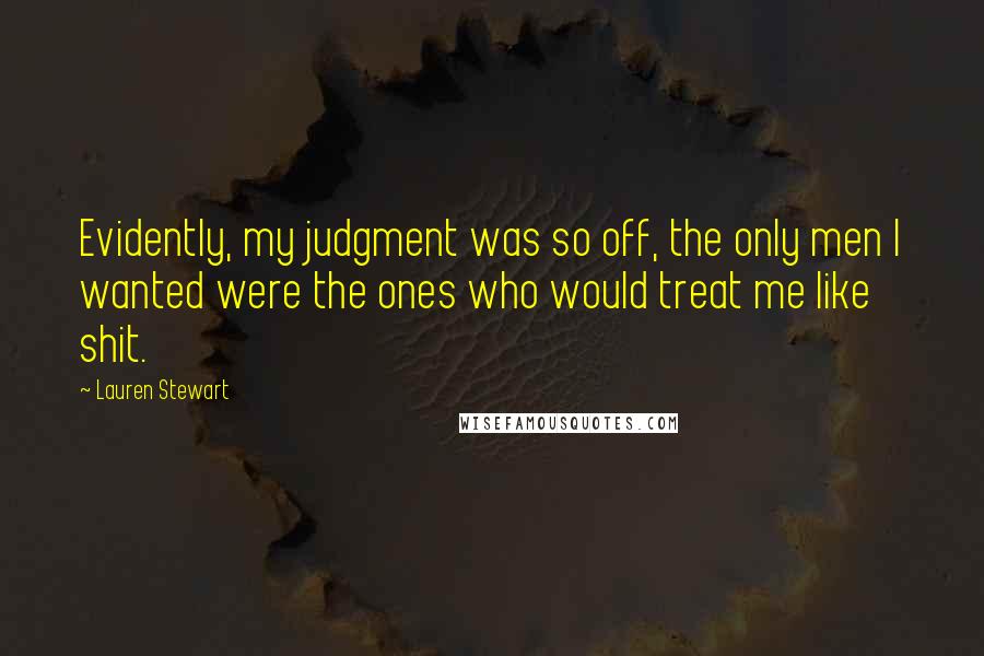 Lauren Stewart quotes: Evidently, my judgment was so off, the only men I wanted were the ones who would treat me like shit. Lauren Stewart quotes: Evidently, my judgment was so off, the only men I wanted were the ones who would treat me like shit.