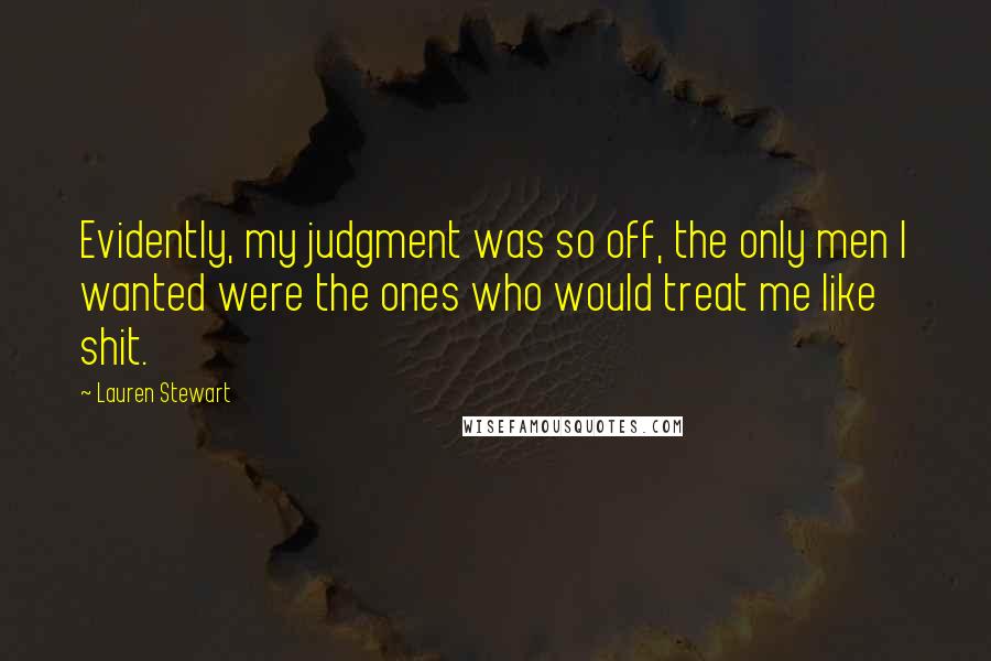 Lauren Stewart quotes: Evidently, my judgment was so off, the only men I wanted were the ones who would treat me like shit.