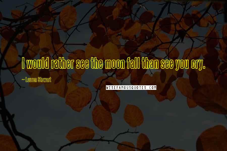 Lauren Stewart quotes: I would rather see the moon fall than see you cry.