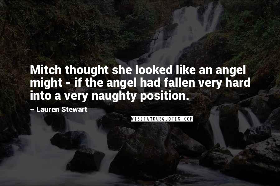 Lauren Stewart quotes: Mitch thought she looked like an angel might - if the angel had fallen very hard into a very naughty position. Lauren Stewart quotes: Mitch thought she looked like an angel might - if the angel had fallen very hard into a very naughty position.