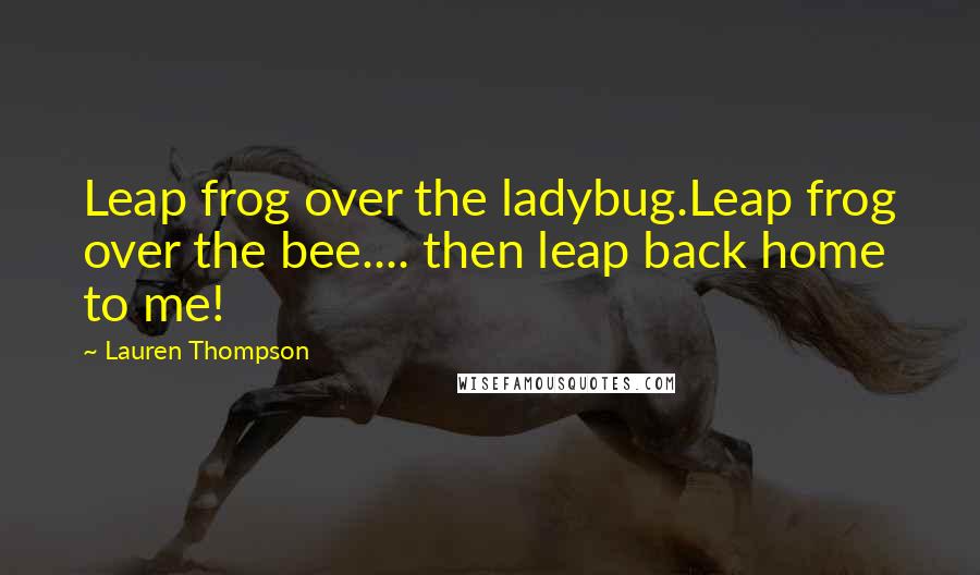 Lauren Thompson quotes: Leap frog over the ladybug.Leap frog over the bee.... then leap back home to me!
