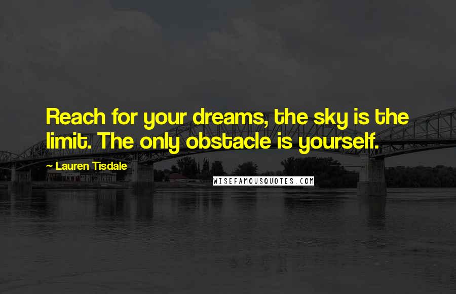 Lauren Tisdale quotes: Reach for your dreams, the sky is the limit. The only obstacle is yourself. Lauren Tisdale quotes: Reach for your dreams, the sky is the limit. The only obstacle is yourself.