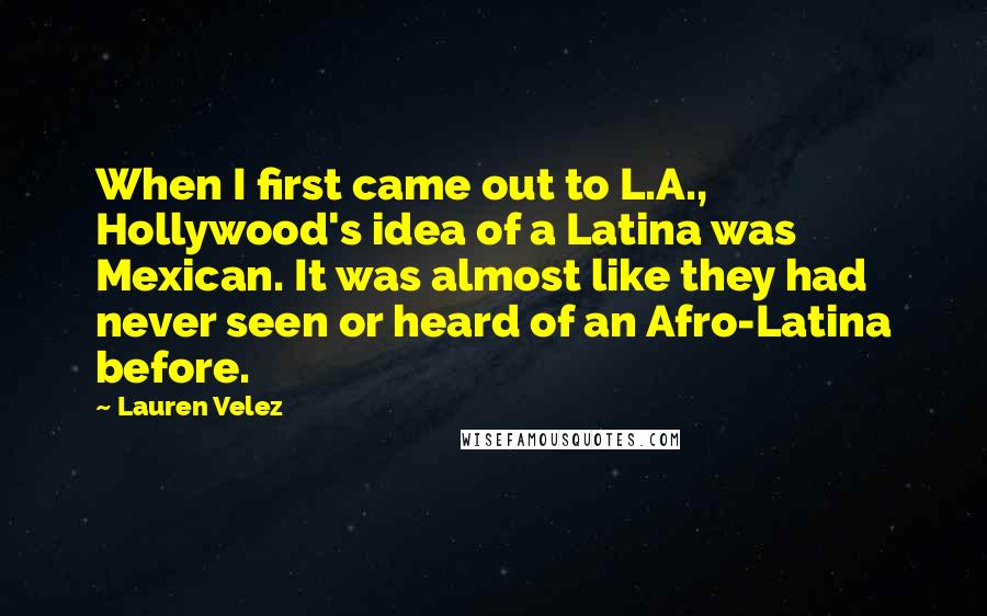 Lauren Velez quotes: When I first came out to L.A., Hollywood's idea of a Latina was Mexican. It was almost like they had never seen or heard of an Afro-Latina before. Lauren Velez quotes: When I first came out to L.A., Hollywood's idea of a Latina was Mexican. It was almost like they had never seen or heard of an Afro-Latina before.